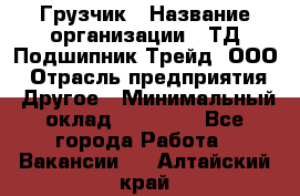 Грузчик › Название организации ­ ТД Подшипник Трейд, ООО › Отрасль предприятия ­ Другое › Минимальный оклад ­ 35 000 - Все города Работа » Вакансии   . Алтайский край